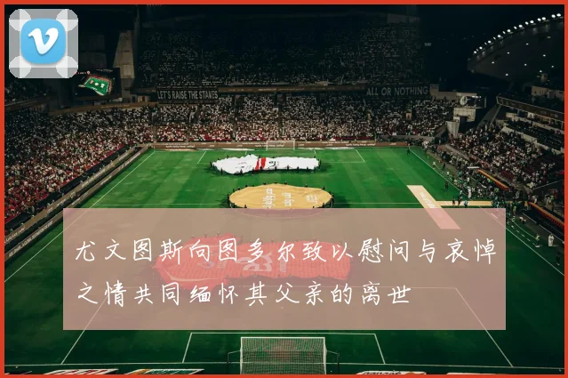 尤文图斯向图多尔致以慰问与哀悼之情共同缅怀其父亲的离世