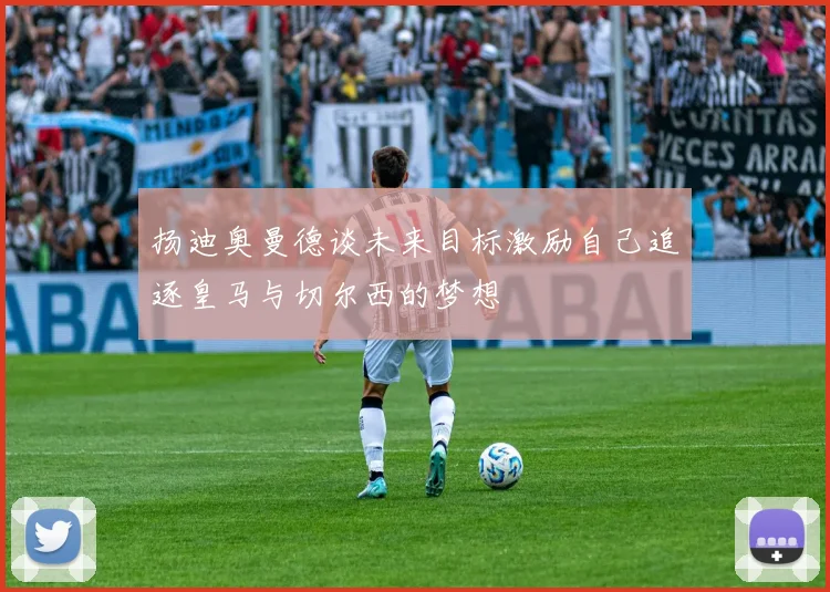 扬迪奥曼德谈未来目标激励自己追逐皇马与切尔西的梦想