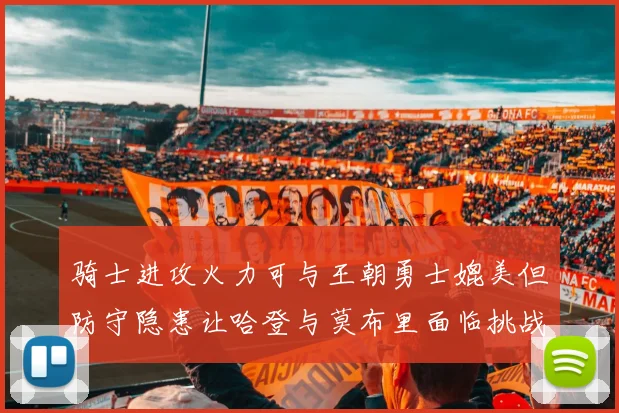 骑士进攻火力可与王朝勇士媲美但防守隐患让哈登与莫布里面临挑战
