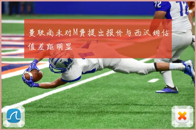 曼联尚未对M费提出报价与西汉姆估值差距明显
