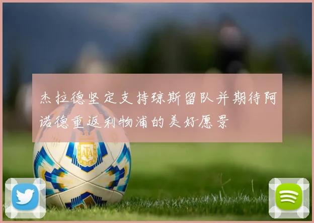 杰拉德坚定支持琼斯留队并期待阿诺德重返利物浦的美好愿景