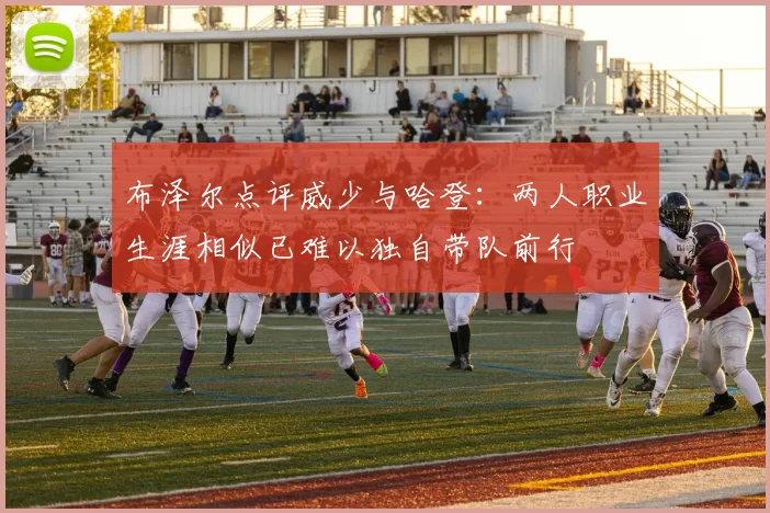 布泽尔点评威少与哈登：两人职业生涯相似已难以独自带队前行