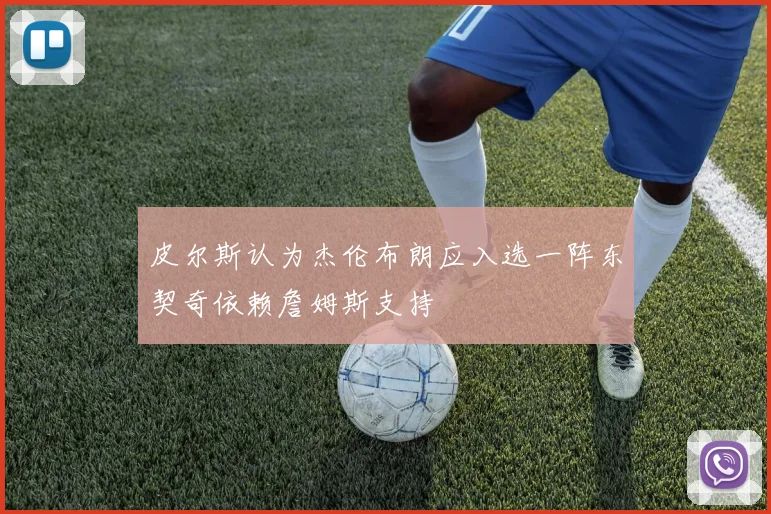 皮尔斯认为杰伦布朗应入选一阵东契奇依赖詹姆斯支持