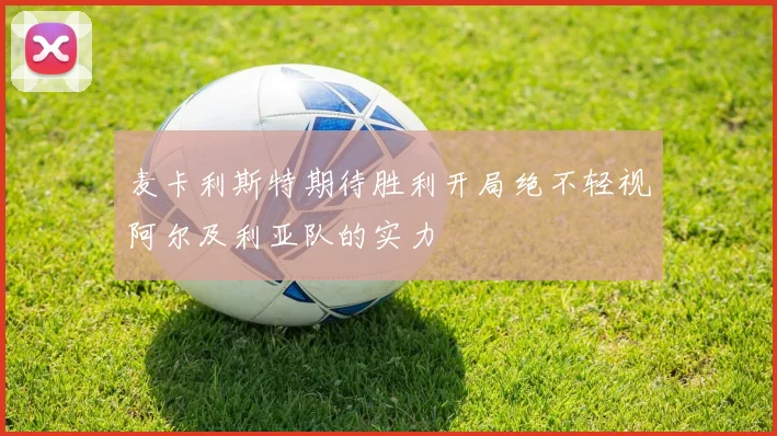 麦卡利斯特期待胜利开局绝不轻视阿尔及利亚队的实力