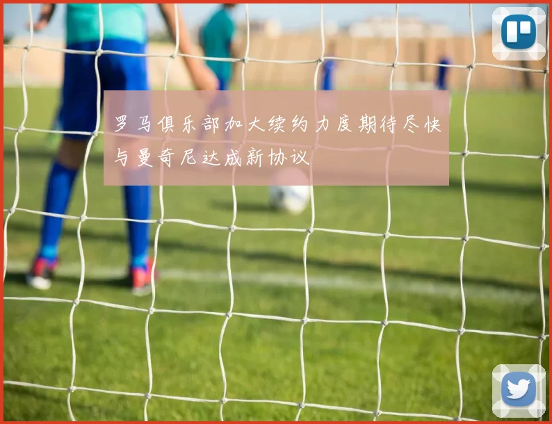 罗马俱乐部加大续约力度期待尽快与曼奇尼达成新协议