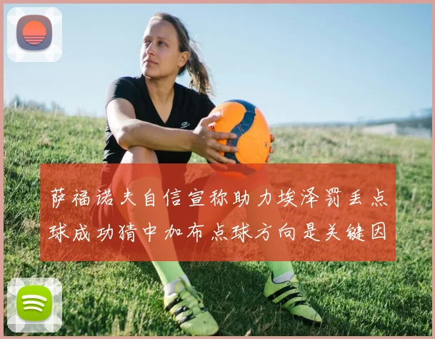 萨福诺夫自信宣称助力埃泽罚丢点球成功猜中加布点球方向是关键因素