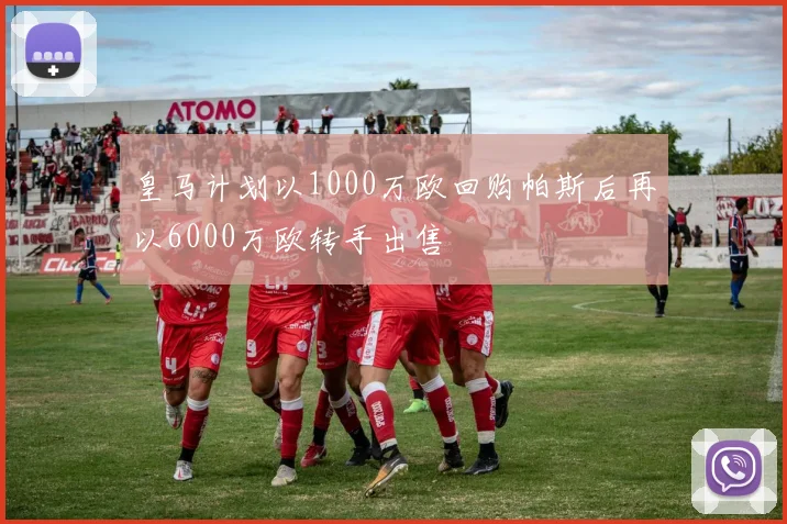 皇马计划以1000万欧回购帕斯后再以6000万欧转手出售