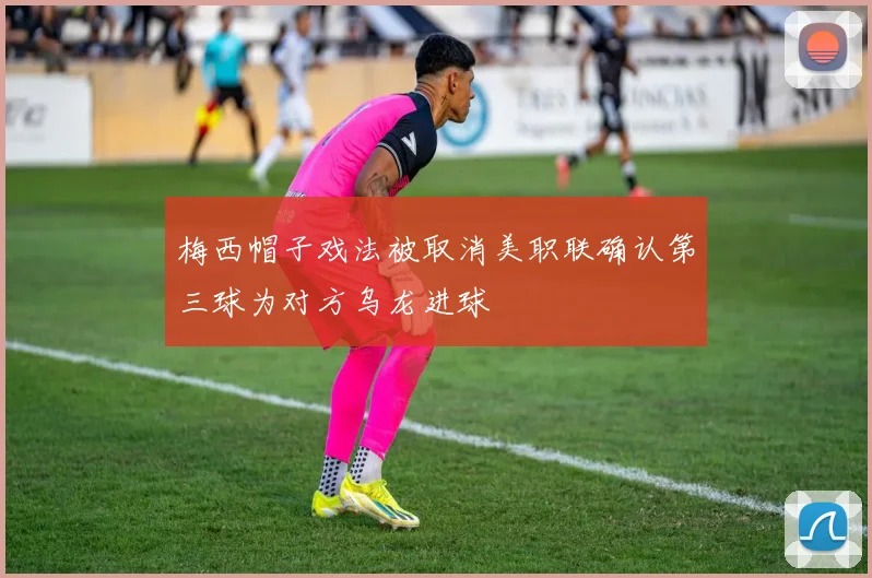 梅西帽子戏法被取消美职联确认第三球为对方乌龙进球