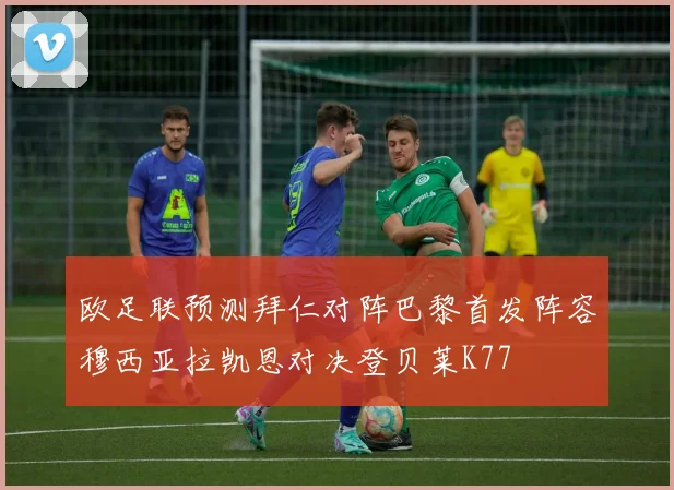 欧足联预测拜仁对阵巴黎首发阵容穆西亚拉凯恩对决登贝莱K77