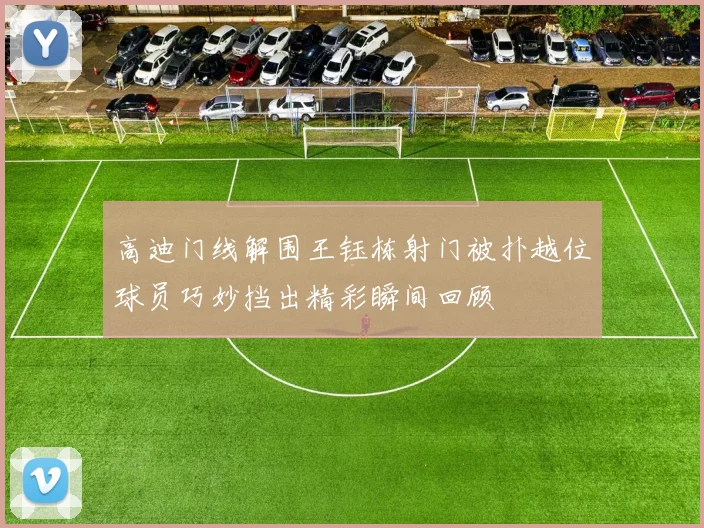 高迪门线解围王钰栋射门被扑越位球员巧妙挡出精彩瞬间回顾