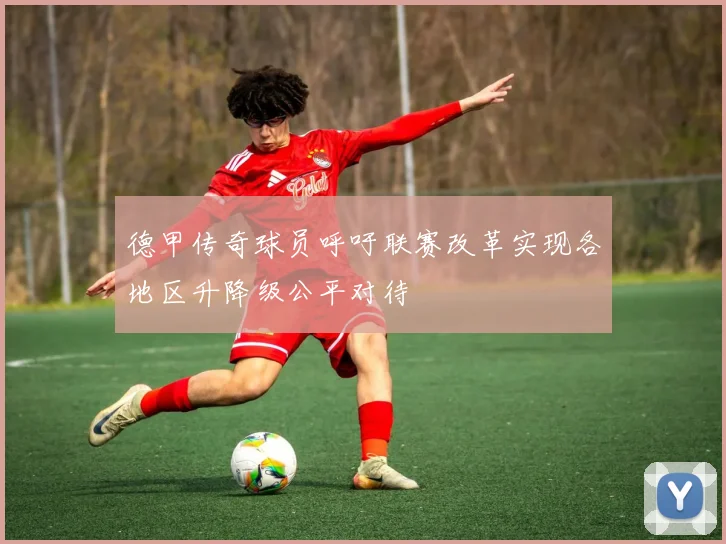 德甲传奇球员呼吁联赛改革实现各地区升降级公平对待