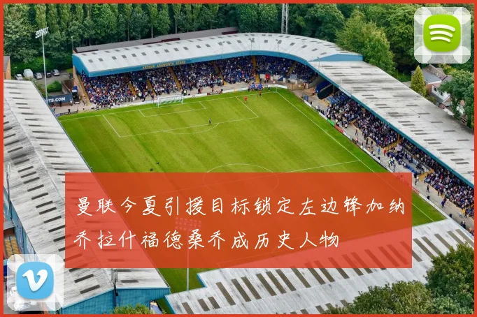 曼联今夏引援目标锁定左边锋加纳乔拉什福德桑乔成历史人物