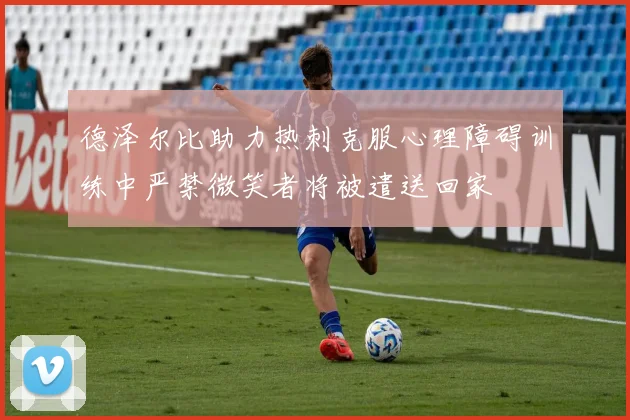 德泽尔比助力热刺克服心理障碍训练中严禁微笑者将被遣送回家