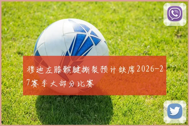 穆迪左膝髌腱撕裂预计缺席2026-27赛季大部分比赛