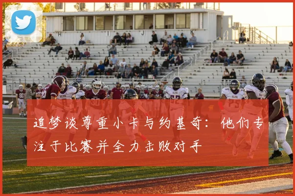 追梦谈尊重小卡与约基奇：他们专注于比赛并全力击败对手