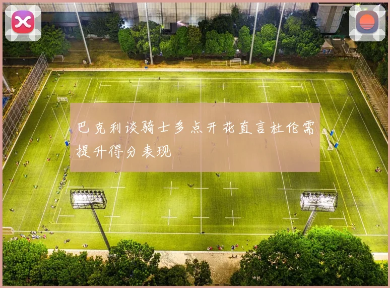 巴克利谈骑士多点开花直言杜伦需提升得分表现