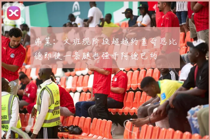 弗莱：文班现阶段超越约基奇恩比德即使一条腿也强于阿德巴约